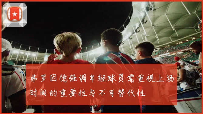 弗罗因德强调年轻球员需重视上场时间的重要性与不可替代性