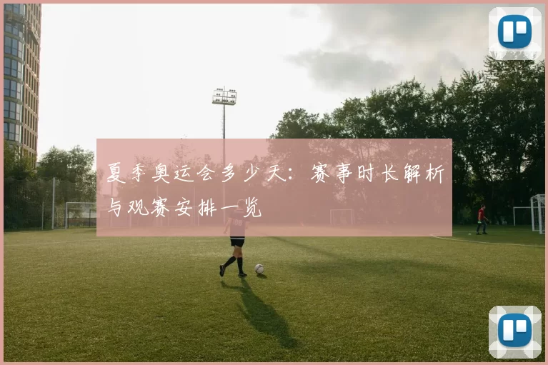 夏季奥运会多少天：赛事时长解析与观赛安排一览