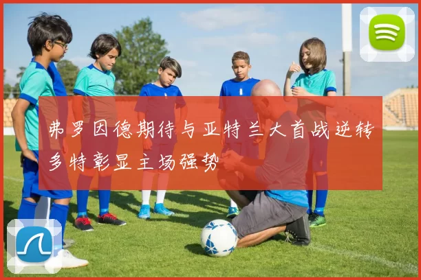 弗罗因德期待与亚特兰大首战逆转多特彰显主场强势
