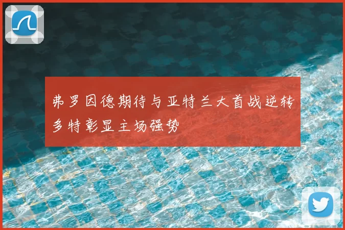 弗罗因德期待与亚特兰大首战逆转多特彰显主场强势