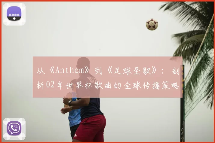 从《Anthem》到《足球圣歌》：剖析02年世界杯歌曲的全球传播策略