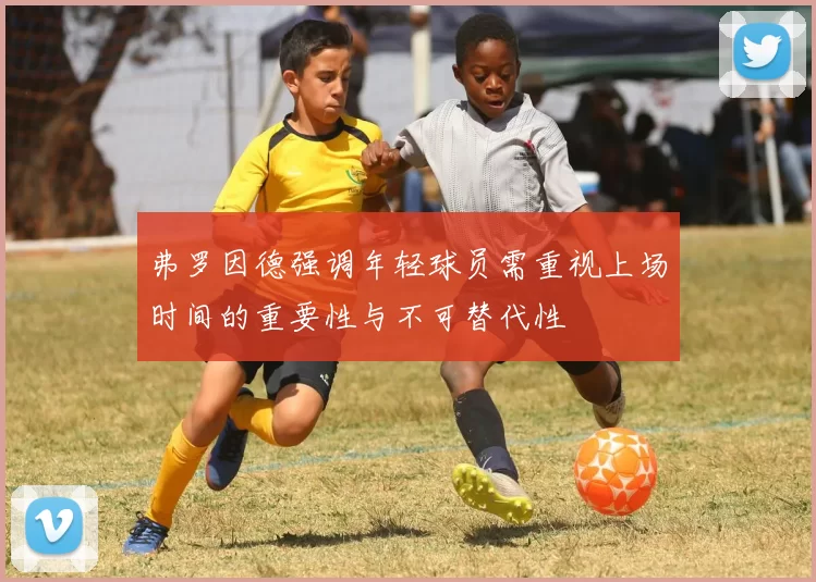 弗罗因德强调年轻球员需重视上场时间的重要性与不可替代性