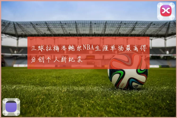 三球拉梅洛鲍尔NBA生涯单场最高得分创个人新纪录
