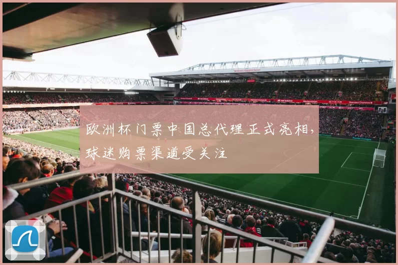 欧洲杯门票中国总代理正式亮相，球迷购票渠道受关注