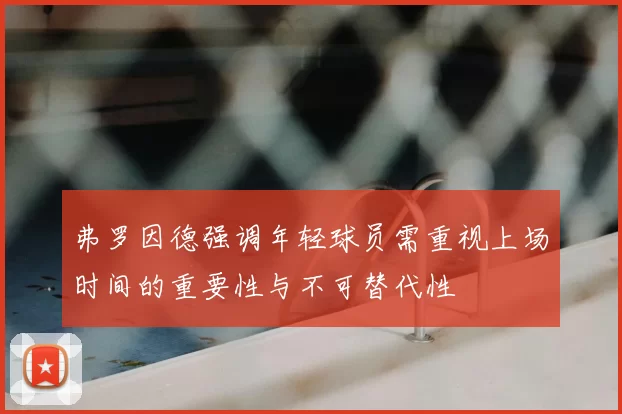 弗罗因德强调年轻球员需重视上场时间的重要性与不可替代性
