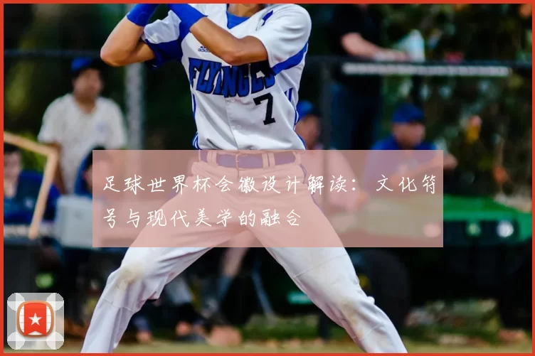 足球世界杯会徽设计解读：文化符号与现代美学的融合