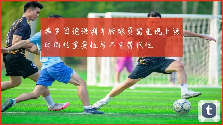 弗罗因德强调年轻球员需重视上场时间的重要性与不可替代性