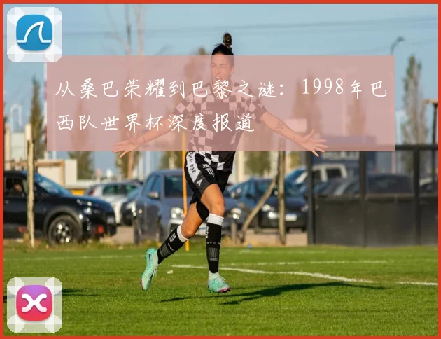 从桑巴荣耀到巴黎之谜：1998年巴西队世界杯深度报道