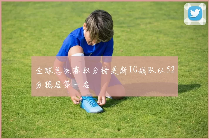 全球总决赛积分榜更新IG战队以52分稳居第一名