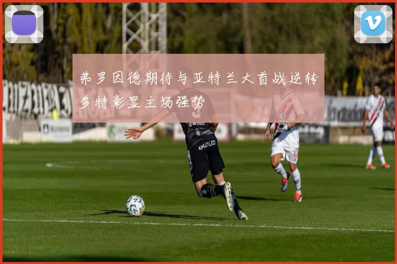 弗罗因德期待与亚特兰大首战逆转多特彰显主场强势
