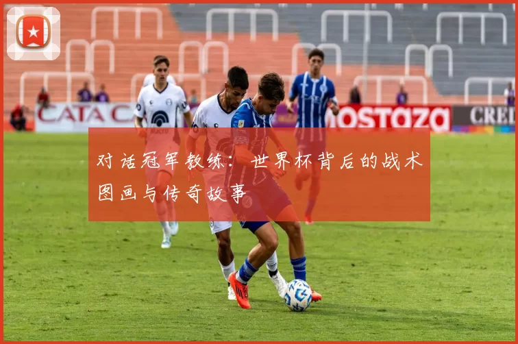 对话冠军教练:世界杯背后的战术图画与传奇故事