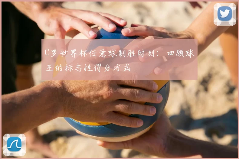 C罗世界杯任意球制胜时刻：回顾球王的标志性得分方式