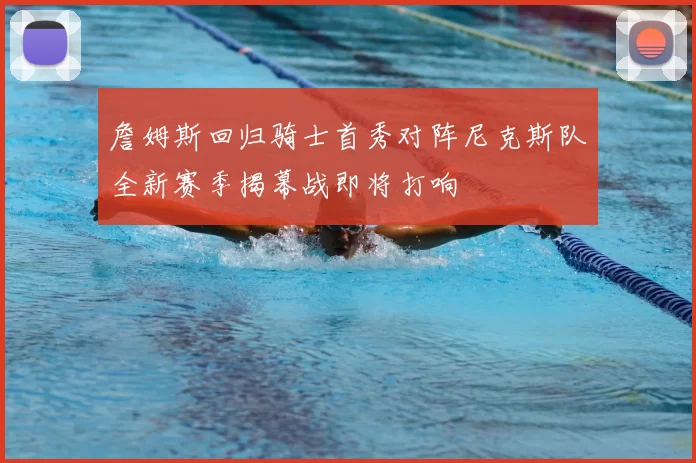 詹姆斯回归骑士首秀对阵尼克斯队全新赛季揭幕战即将打响