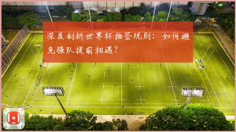 深度剖析世界杯抽签规则：如何避免强队提前相遇？