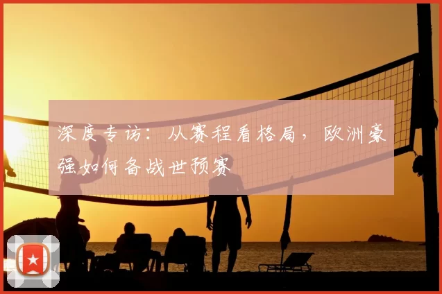 深度专访：从赛程看格局，欧洲豪强如何备战世预赛