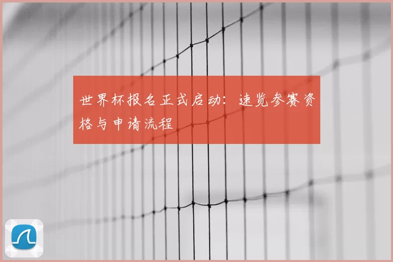 世界杯报名正式启动：速览参赛资格与申请流程