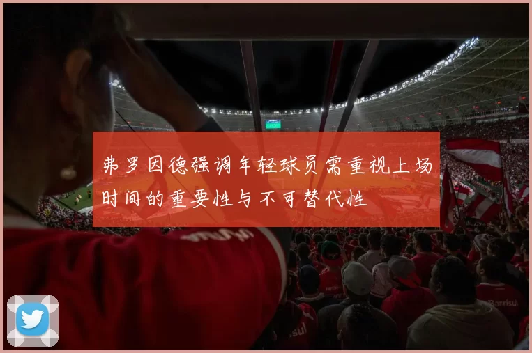 弗罗因德强调年轻球员需重视上场时间的重要性与不可替代性