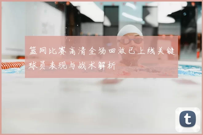 篮网比赛高清全场回放已上线关键球员表现与战术解析