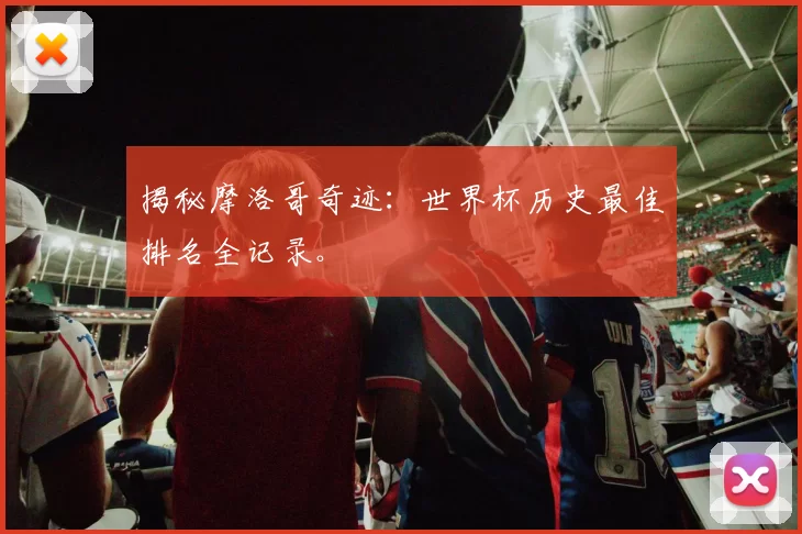 揭秘摩洛哥奇迹：世界杯历史最佳排名全记录。