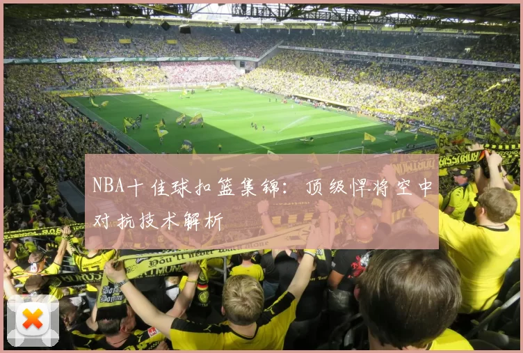 NBA十佳球扣篮集锦：顶级悍将空中对抗技术解析