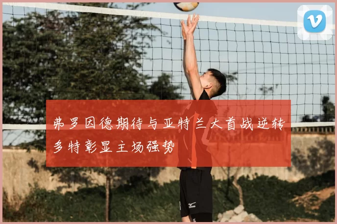 弗罗因德期待与亚特兰大首战逆转多特彰显主场强势
