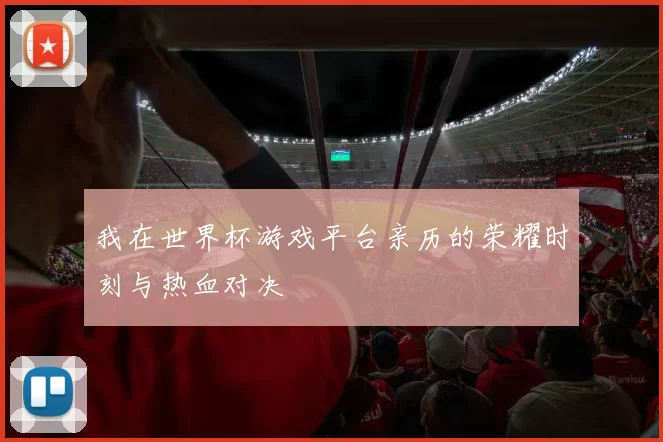我在世界杯游戏平台亲历的荣耀时刻与热血对决