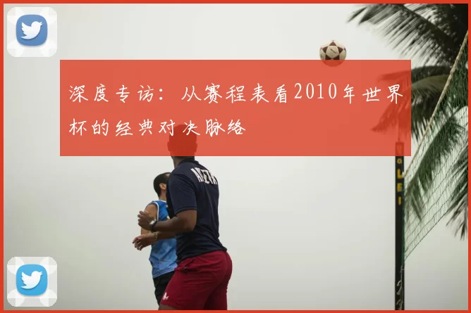 深度专访：从赛程表看2010年世界杯的经典对决脉络