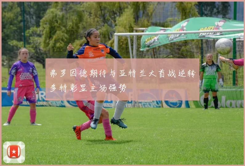 弗罗因德期待与亚特兰大首战逆转多特彰显主场强势