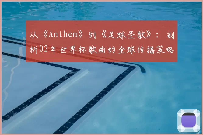 从《Anthem》到《足球圣歌》：剖析02年世界杯歌曲的全球传播策略