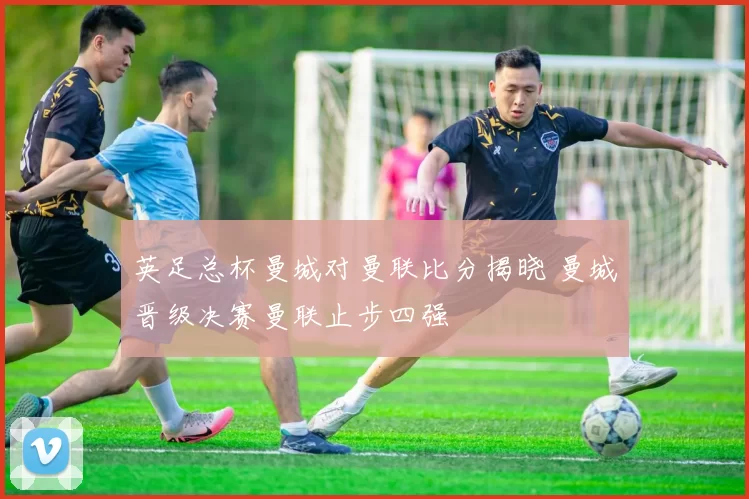 英足总杯曼城对曼联比分揭晓 曼城晋级决赛曼联止步四强