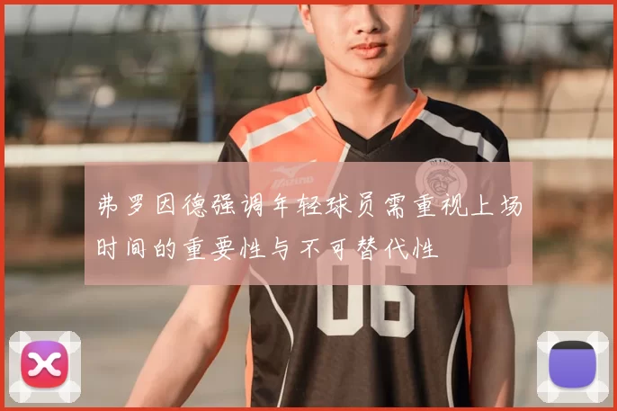 弗罗因德强调年轻球员需重视上场时间的重要性与不可替代性