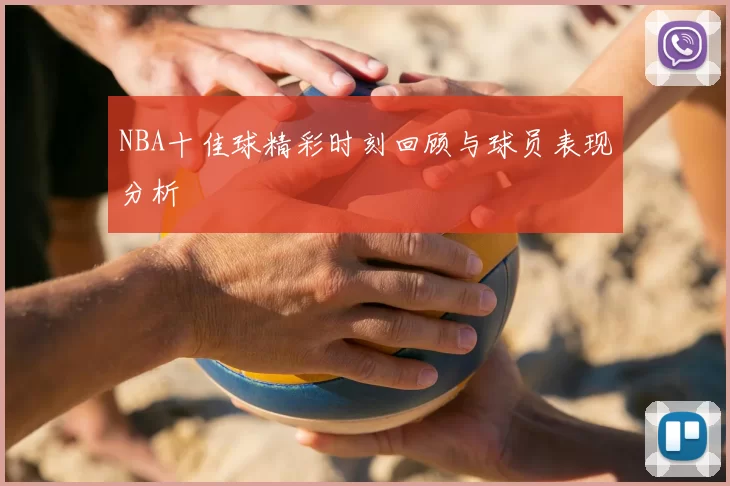NBA十佳球精彩时刻回顾与球员表现分析