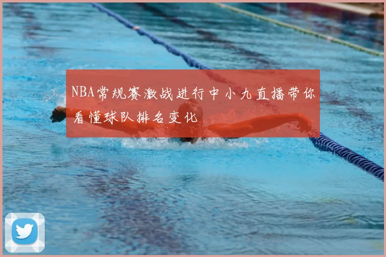 NBA常规赛激战进行中小九直播带你看懂球队排名变化
