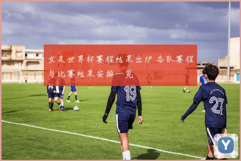 女足世界杯赛程结果出炉 各队赛程与比赛结果安排一览