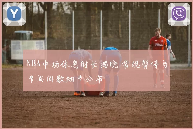 NBA中场休息时长揭晓 常规暂停与节间间歇细节公布