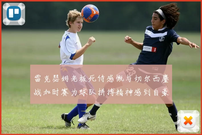 雷克瑟姆老板死侍感慨与切尔西鏖战加时赛为球队拼搏精神感到自豪