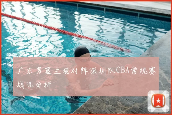 广东男篮主场对阵深圳队CBA常规赛战况分析