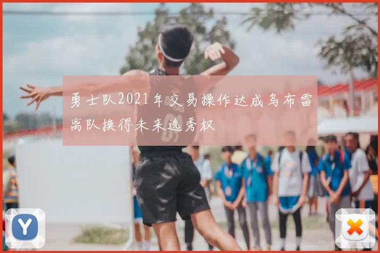 勇士队2021年交易操作达成乌布雷离队换得未来选秀权