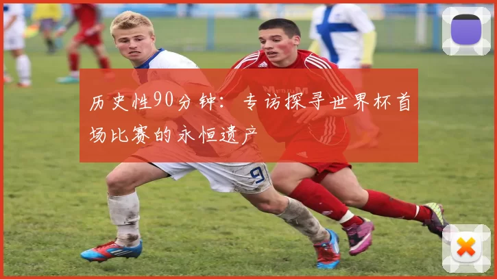 历史性90分钟:专访探寻世界杯首场比赛的永恒遗产