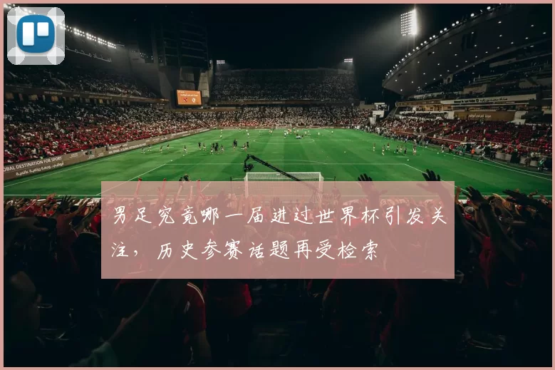 男足究竟哪一届进过世界杯引发关注，历史参赛话题再受检索