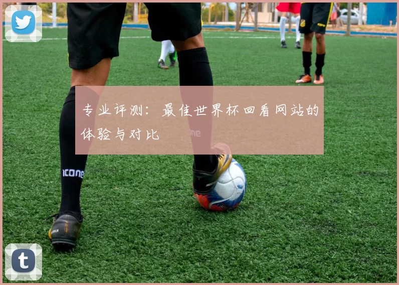 专业评测：最佳世界杯回看网站的体验与对比