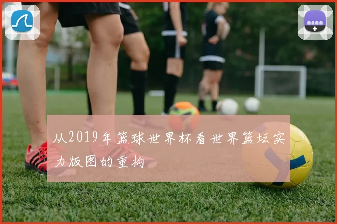 从2019年篮球世界杯看世界篮坛实力版图的重构