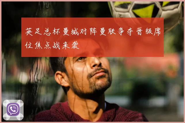 英足总杯曼城对阵曼联争夺晋级席位焦点战来袭