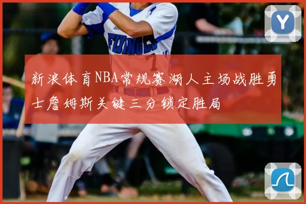 新浪体育NBA常规赛湖人主场战胜勇士詹姆斯关键三分锁定胜局