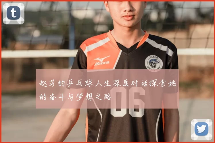 赵芳的乒乓球人生深度对话探索她的奋斗与梦想之路