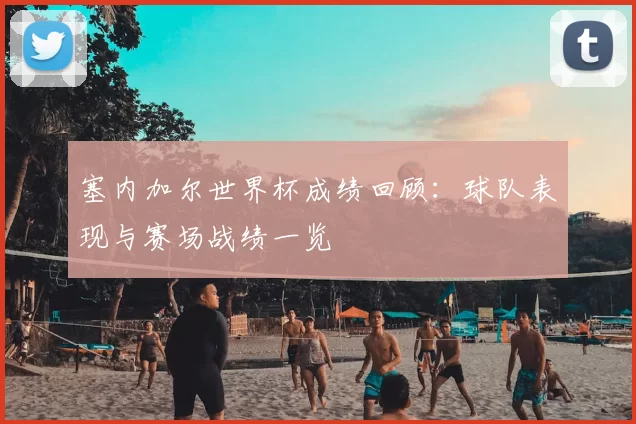 塞内加尔世界杯成绩回顾：球队表现与赛场战绩一览