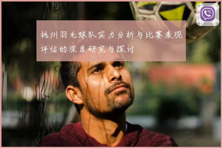 杭州羽毛球队实力分析与比赛表现评估的深度研究与探讨