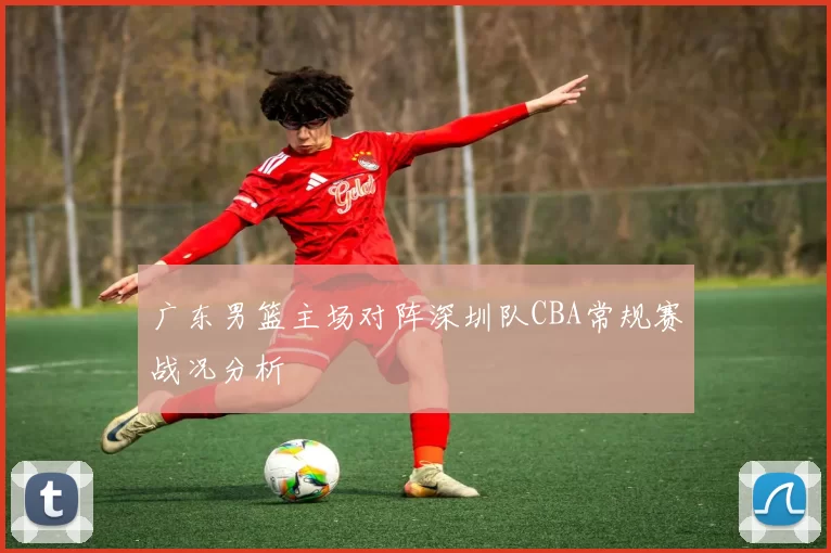 广东男篮主场对阵深圳队CBA常规赛战况分析