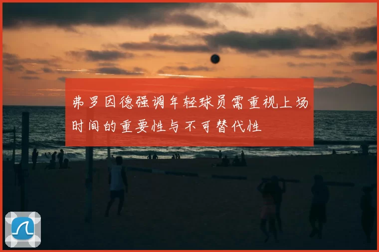 弗罗因德强调年轻球员需重视上场时间的重要性与不可替代性