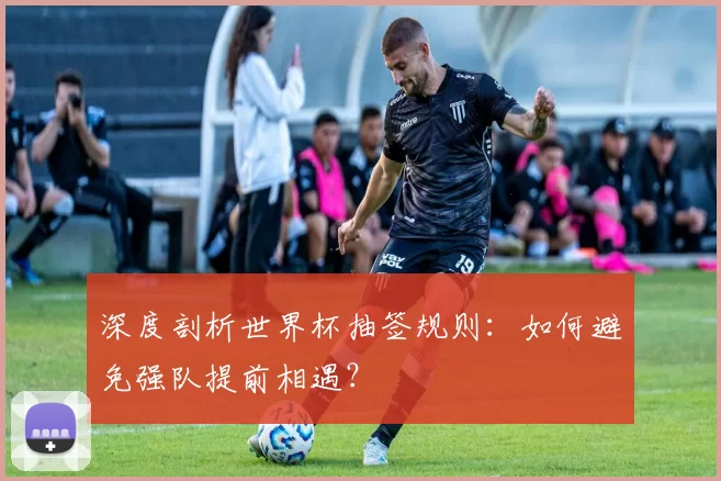 深度剖析世界杯抽签规则：如何避免强队提前相遇？